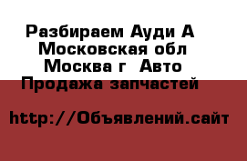 Разбираем Ауди А6 - Московская обл., Москва г. Авто » Продажа запчастей   